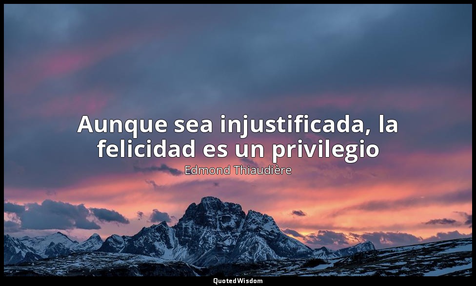 Aunque sea injustificada, la felicidad es un privilegio — Edmond Thiaudière