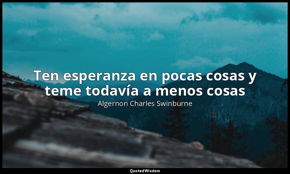 Ten esperanza en pocas cosas y teme todavía a menos cosas — Algernon Charles Swinburne