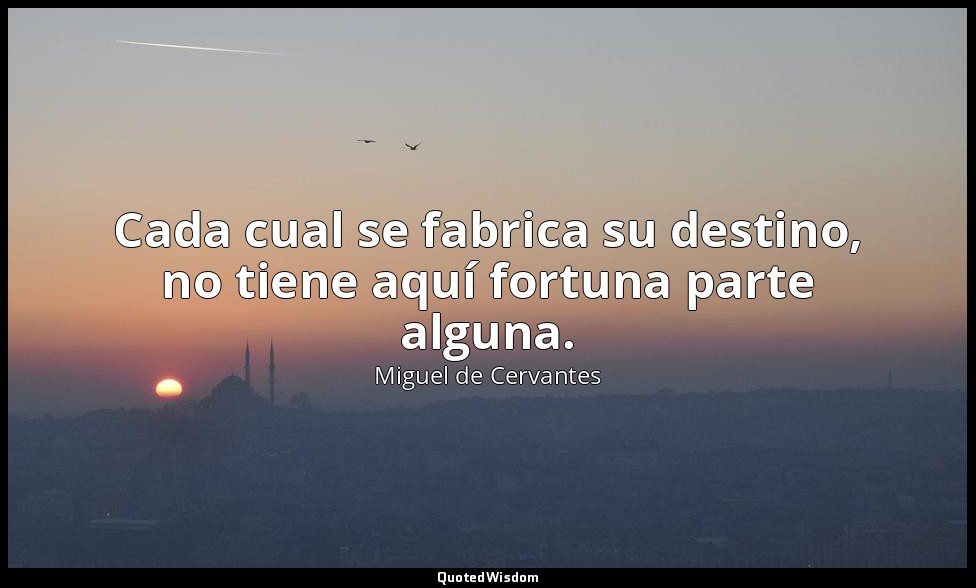 Cada cual se fabrica su destino, no tiene aquí fortuna parte alguna. — Miguel de Cervantes