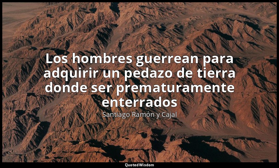 Los hombres guerrean para adquirir un pedazo de tierra donde ser prematuramente  — Santiago Ramón y Cajal