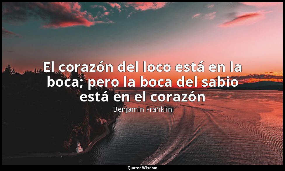El corazón del loco está en la boca; pero la boca del sabio está en el corazón — Benjamin Franklin