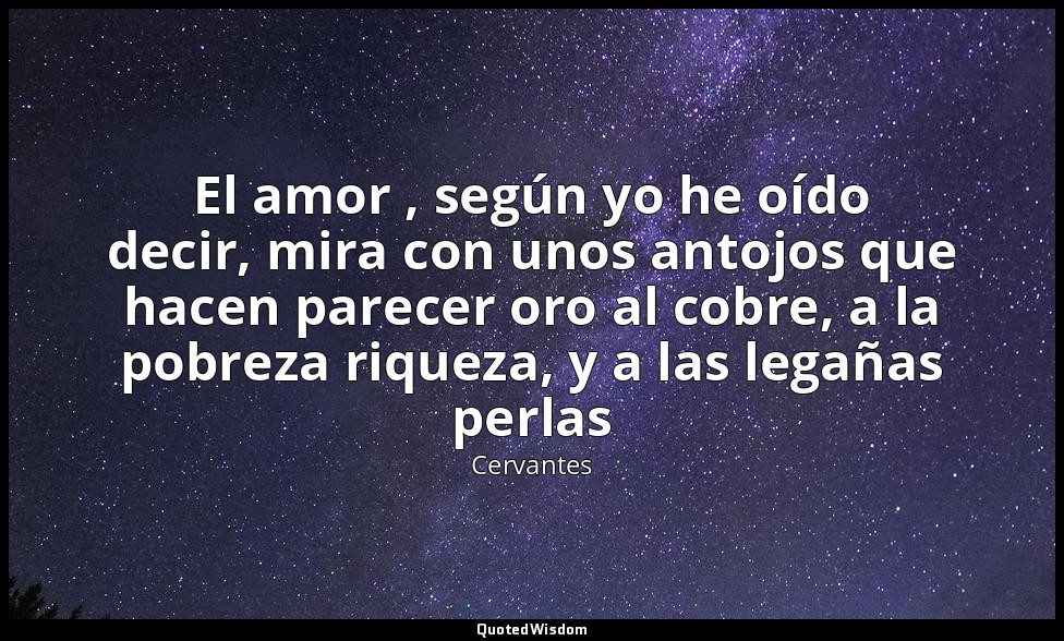 El amor , según yo he oído decir, mira con unos antojos que hacen parecer oro al — Cervantes