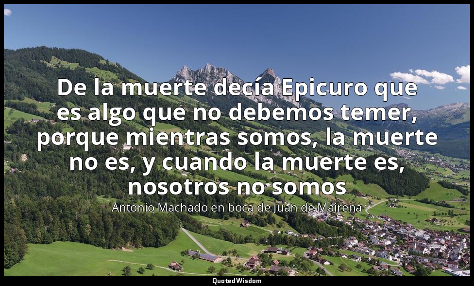 De la muerte decía Epicuro que es algo que no debemos temer, porque mientras som — Antonio Machado en boca de Juan de Mairena