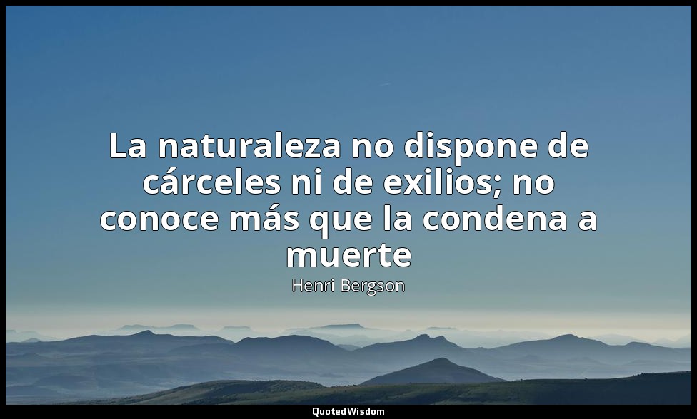 La naturaleza no dispone de cárceles ni de exilios; no conoce más que la condena — Henri Bergson