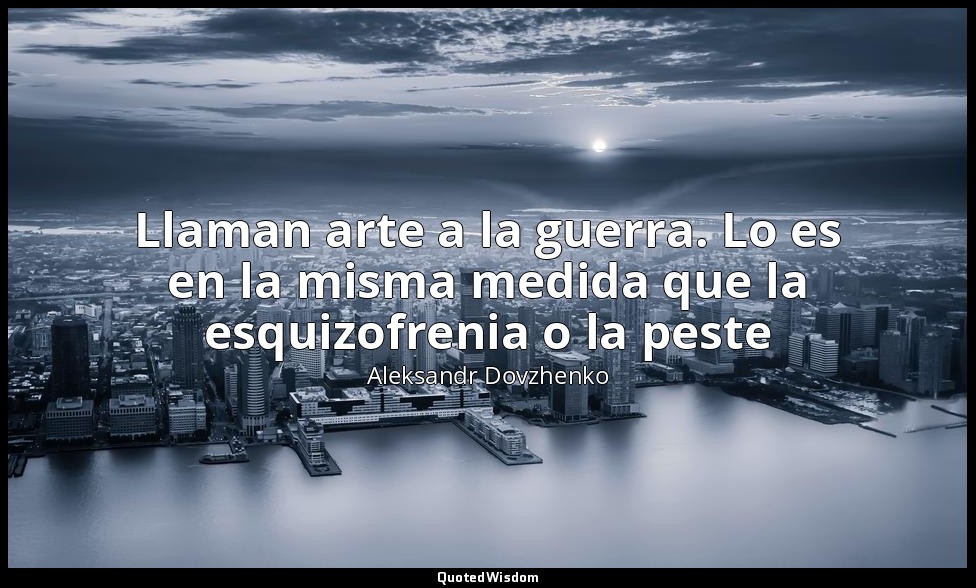 Llaman arte a la guerra. Lo es en la misma medida que la esquizofrenia o la pest — Aleksandr Dovzhenko