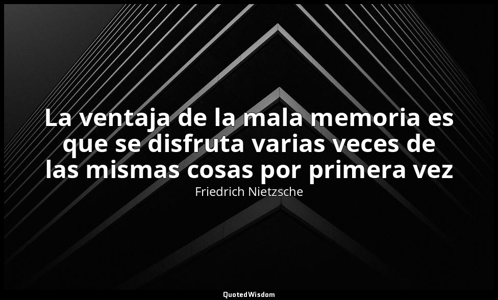 La ventaja de la mala memoria es que se disfruta varias veces de las mismas cosa — Friedrich Nietzsche