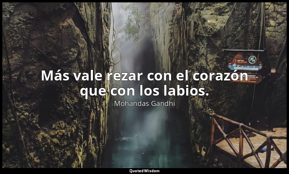Más vale rezar con el corazón que con los labios. — Mohandas Gandhi