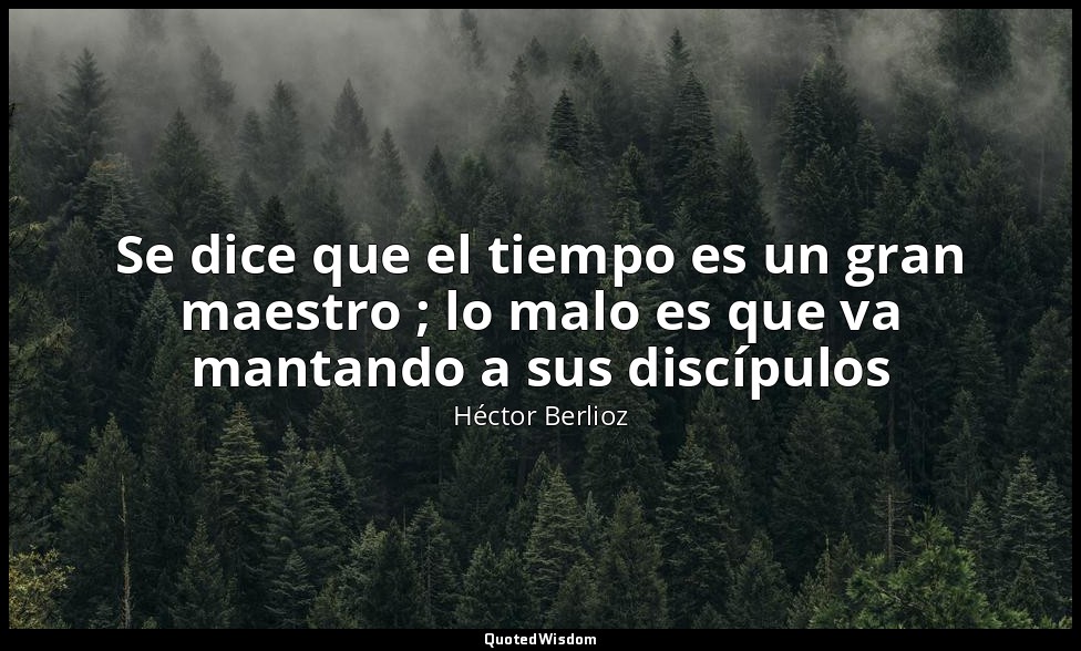 Se dice que el tiempo es un gran maestro ; lo malo es que va mantando a sus disc — Héctor Berlioz