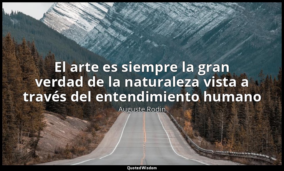 El arte es siempre la gran verdad de la naturaleza vista a través del entendimie — Auguste Rodin