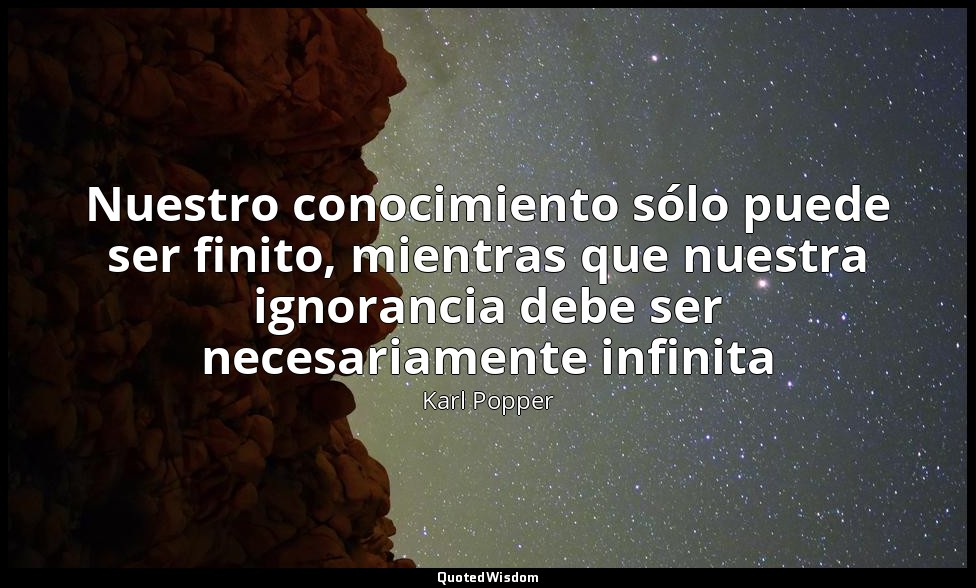 Nuestro conocimiento sólo puede ser finito, mientras que nuestra ignorancia debe — Karl Popper