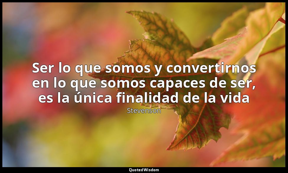 Ser lo que somos y convertirnos en lo que somos capaces de ser, es la única fina — Stevenson