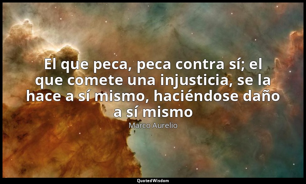 El que peca, peca contra sí; el que comete una injusticia, se la hace a sí mismo — Marco Aurelio