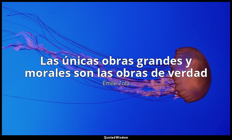 Las únicas obras grandes y morales son las obras de verdad — Émile Zola