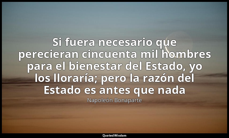 Si fuera necesario que perecieran cincuenta mil hombres para el bienestar del Es — Napoleón Bonaparte