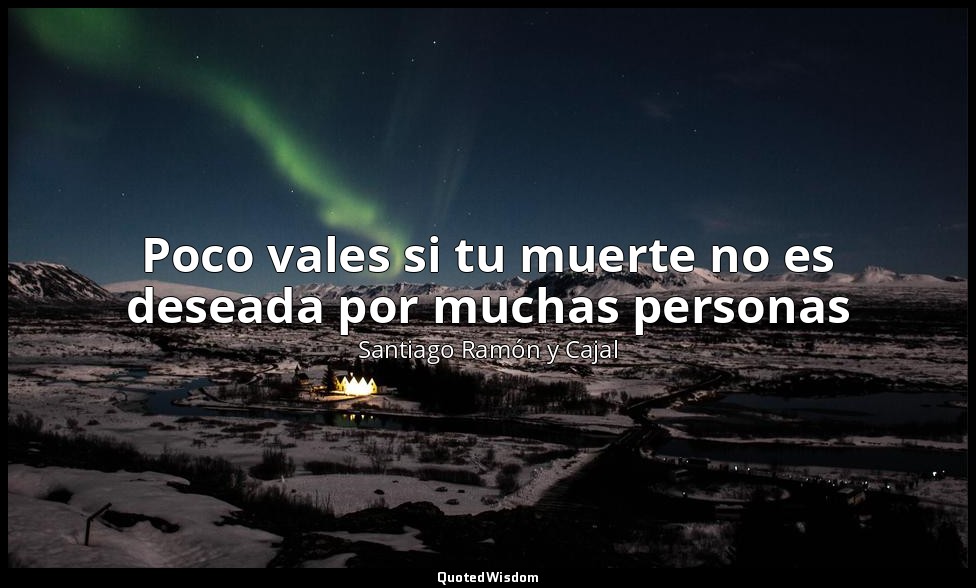 Poco vales si tu muerte no es deseada por muchas personas — Santiago Ramón y Cajal
