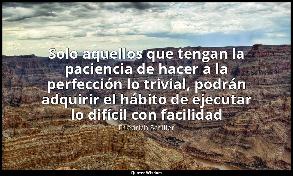 Solo aquellos que tengan la paciencia de hacer a la perfección lo trivial, podrá — Friedrich Schiller