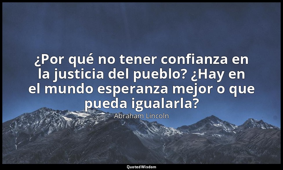 ¿Por qué no tener confianza en la justicia del pueblo? ¿Hay en el mundo esperanz — Abraham Lincoln
