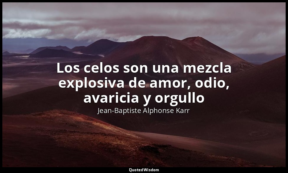 Los celos son una mezcla explosiva de amor, odio, avaricia y orgullo — Jean-Baptiste Alphonse Karr