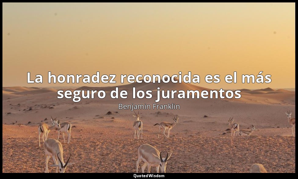 La honradez reconocida es el más seguro de los juramentos — Benjamin Franklin