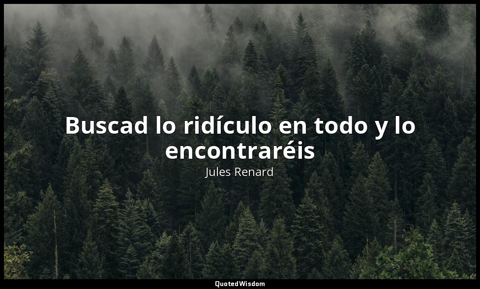 Buscad lo ridículo en todo y lo encontraréis — Jules Renard