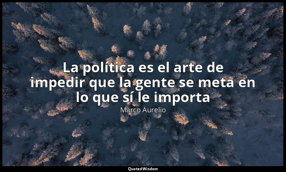 La política es el arte de impedir que la gente se meta en lo que sí le importa — Marco Aurelio