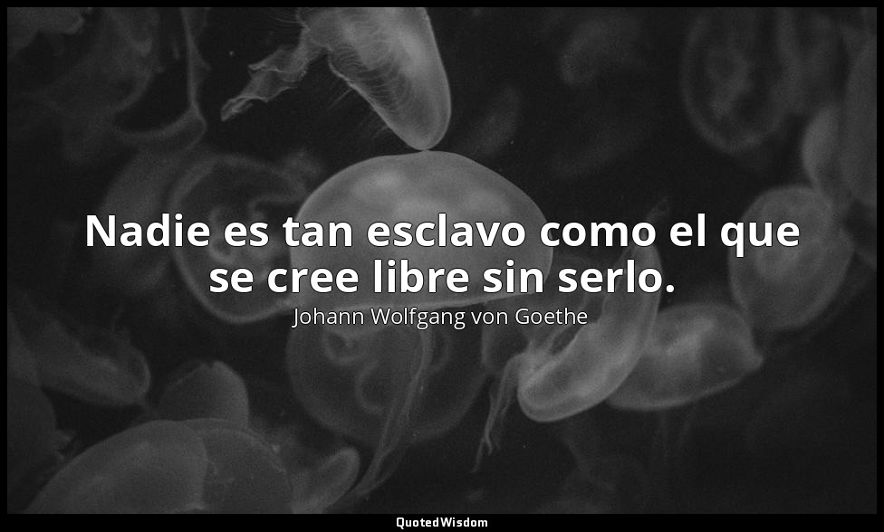 Nadie es tan esclavo como el que se cree libre sin serlo. — Johann Wolfgang von Goethe
