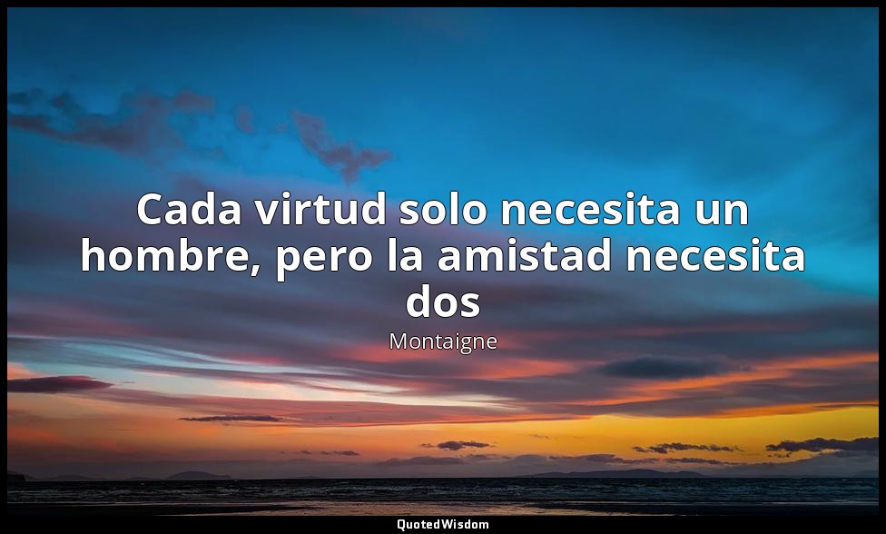 Cada virtud solo necesita un hombre, pero la amistad necesita dos — Montaigne