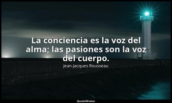 La conciencia es la voz del alma; las pasiones son la voz del cuerpo. — Jean-Jacques Rousseau