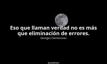 Eso que llaman verdad no es más que eliminación de errores. — Georges Clemenceau