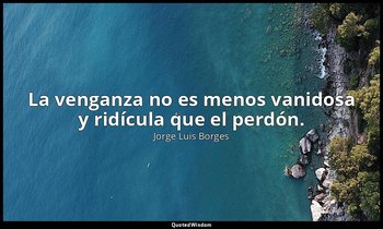 La venganza no es menos vanidosa y ridícula que el perdón. — Jorge Luis Borges