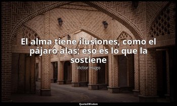 «El alma tiene ilusiones, como el pájaro alas; eso es lo que la sostiene». — Victor Hugo