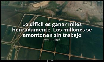 «Lo difícil es ganar miles honradamente. Los millones se amontonan sin trabajo». — Nikolái Gógol