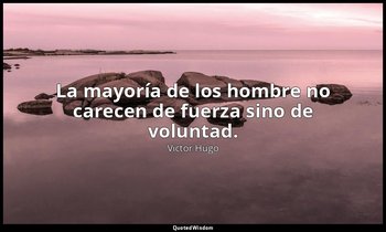 La mayoría de los hombre no carecen de fuerza sino de voluntad. — Victor Hugo