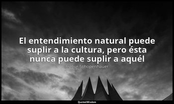«El entendimiento natural puede suplir a la cultura, pero ésta nunca puede supli — Arthur Schopenhauer