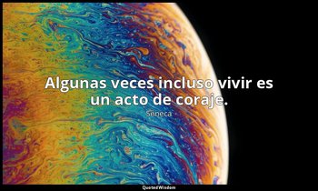 Algunas veces incluso vivir es un acto de coraje. — Séneca