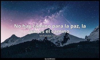 No hay camino para la paz, la paz es el camino. — Mohandas Gandhi