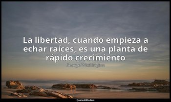 «La libertad, cuando empieza a echar raíces, es una planta de rápido crecimiento — George Washington