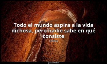 «Todo el mundo aspira a la vida dichosa, pero nadie sabe en qué consiste». — Séneca