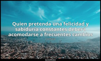 «Quien pretenda una felicidad y sabiduría constantes deberá acomodarse a frecuen — Confucio