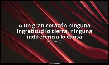 «A un gran corazón ninguna ingratitud lo cierra, ninguna indiferencia lo cansa». — León Tolstói