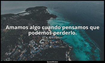 Amamos algo cuando pensamos que podemos perderlo. — G. K. Chesterton