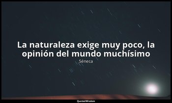 «La naturaleza exige muy poco, la opinión del mundo muchísimo». — Séneca