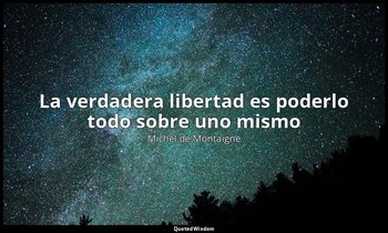 «La verdadera libertad es poderlo todo sobre uno mismo». — Michel de Montaigne