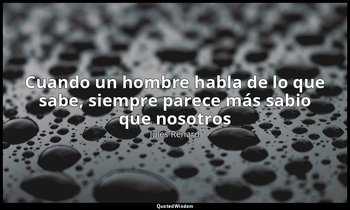 «Cuando un hombre habla de lo que sabe, siempre parece más sabio que nosotros». — Jules Renard