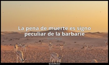«La pena de muerte es signo peculiar de la barbarie». — Victor Hugo