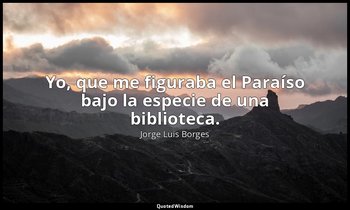Yo, que me figuraba el Paraíso bajo la especie de una biblioteca. — Jorge Luis Borges