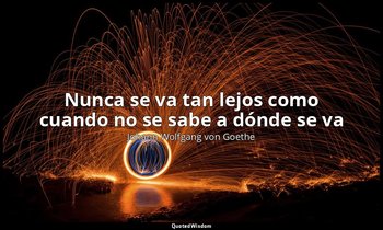 «Nunca se va tan lejos como cuando no se sabe a dónde se va». — Johann Wolfgang von Goethe