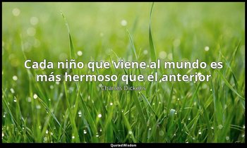 «Cada niño que viene al mundo es más hermoso que el anterior». — Charles Dickens