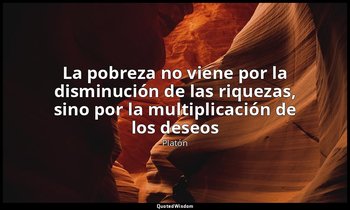 «La pobreza no viene por la disminución de las riquezas, sino por la multiplicac — Platón