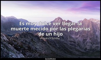 «Es muy dulce ver llegar la muerte mecido por las plegarias de un hijo». — Friedrich Schiller